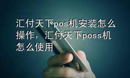 汇付天下pos机安装怎么操作,汇付天下poss机怎么使用