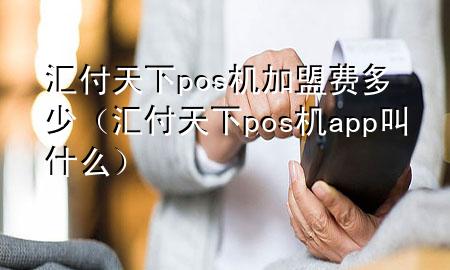 汇付天下pos机加盟费多少(汇付天下pos机app叫什么)