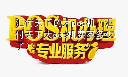 汇付天下的大pos机(汇付天下大pos机费率多少了)