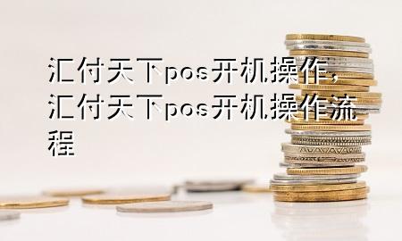 汇付天下pos开机操作，汇付天下pos开机操作流程