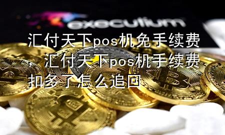 汇付天下pos机免手续费,汇付天下pos机手续费扣多了怎么追回