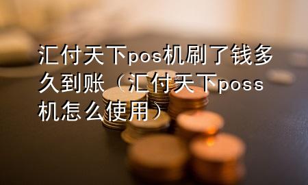 汇付天下pos机刷了钱多久到账（汇付天下poss机怎么使用）
