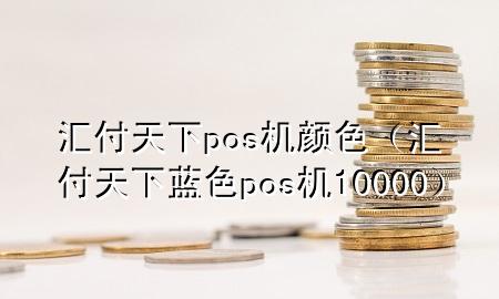 汇付天下pos机颜色（汇付天下蓝色pos机10000）