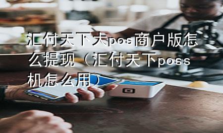 汇付天下大pos商户版怎么提现(汇付天下poss机怎么用)