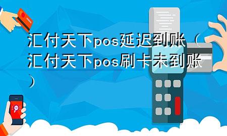 汇付天下pos延迟到账（汇付天下pos刷卡未到账）