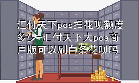 汇付天下pos扫花呗额度多少-汇付天下大pos商户版可以刷白条花呗吗
