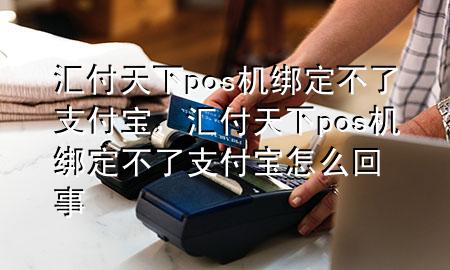 汇付天下pos机绑定不了支付宝,汇付天下pos机绑定不了支付宝怎么回事