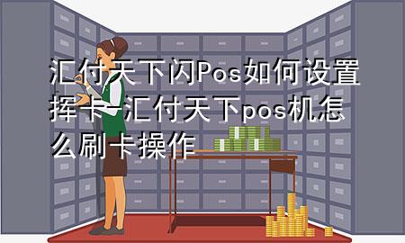 汇付天下闪Pos如何设置挥卡-汇付天下pos机怎么刷卡操作