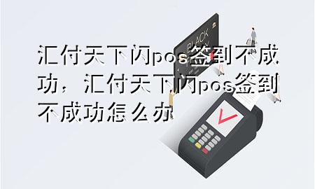 汇付天下闪pos签到不成功，汇付天下闪pos签到不成功怎么办