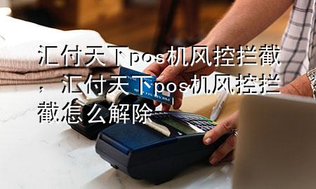 汇付天下pos机风控拦截，汇付天下pos机风控拦截怎么解除