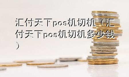 汇付天下pos机切机(汇付天下pos机切机多少钱)