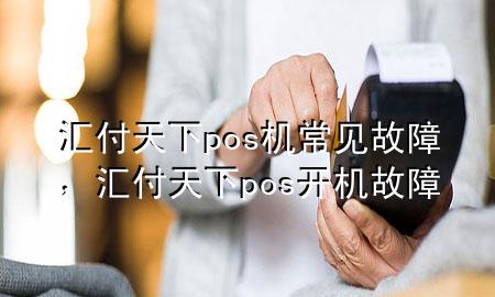 汇付天下pos机常见故障,汇付天下pos开机故障