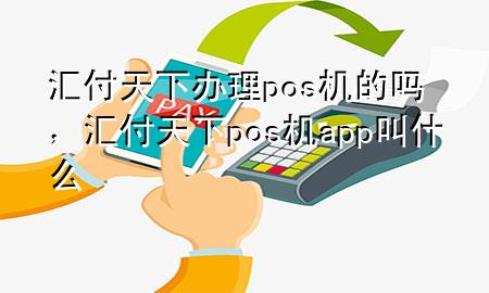 汇付天下办理pos机的吗,汇付天下pos机app叫什么