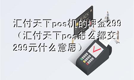 汇付天下pos机的押金299（汇付天下pos怎么都交299元什么意思）