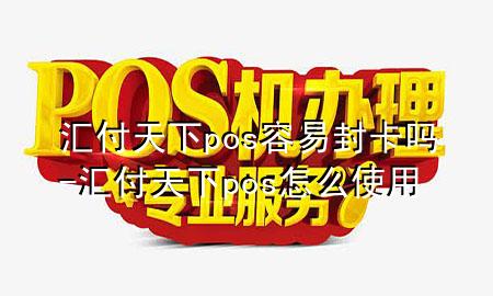 汇付天下pos容易封卡吗-汇付天下pos怎么使用