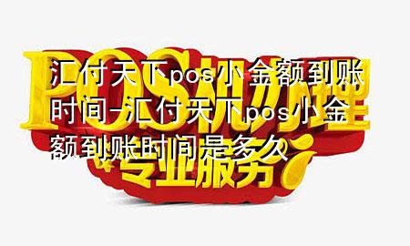 汇付天下pos小金额到账时间-汇付天下pos小金额到账时间是多久