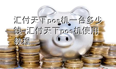 汇付天下pos机一台多少钱-汇付天下pos机使用教程