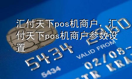 汇付天下pos机商户,汇付天下pos机商户参数设置