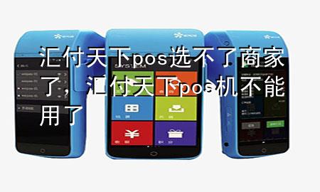 汇付天下pos选不了商家了，汇付天下pos机不能用了