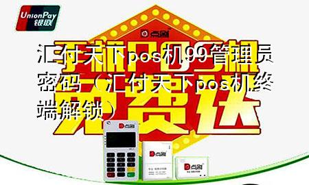 汇付天下pos机99管理员密码（汇付天下pos机终端解锁）