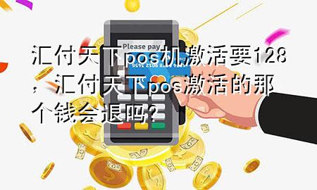 汇付天下pos机激活要128，汇付天下pos激活的那个钱会退吗?