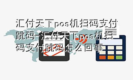 汇付天下pos机扫码支付跳码-汇付天下pos机扫码支付跳码怎么回事