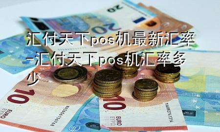 汇付天下pos机最新汇率-汇付天下pos机汇率多少