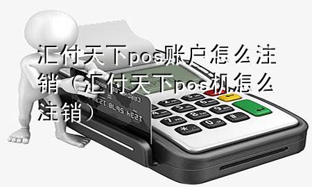 汇付天下pos账户怎么注销（汇付天下pos机怎么注销）