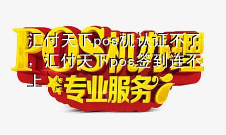 汇付天下pos机认证不了，汇付天下pos签到连不上