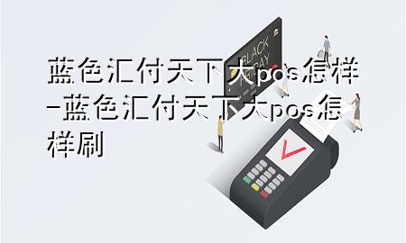 蓝色汇付天下大pos怎样-蓝色汇付天下大pos怎样刷