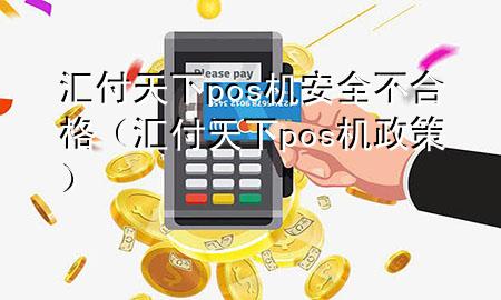 汇付天下pos机安全不合格（汇付天下pos机政策）
