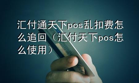 汇付通天下pos乱扣费怎么追回(汇付天下pos怎么使用)