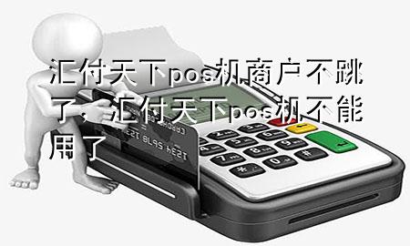 汇付天下pos机商户不跳了,汇付天下pos机不能用了