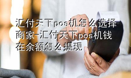 汇付天下pos机怎么选择商家-汇付天下pos机钱在余额怎么提现