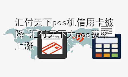 汇付天下pos机信用卡被降-汇付天下大pos费率上涨