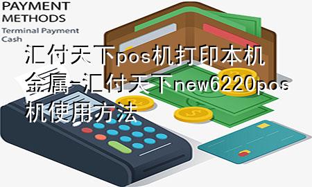 汇付天下pos机打印本机金属-汇付天下new6220pos机使用方法
