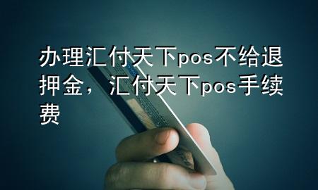 办理汇付天下pos不给退押金,汇付天下pos手续费