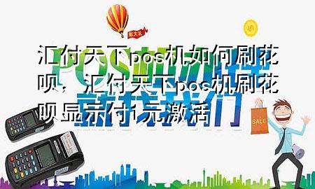 汇付天下pos机如何刷花呗，汇付天下pos机刷花呗显示付1元激活