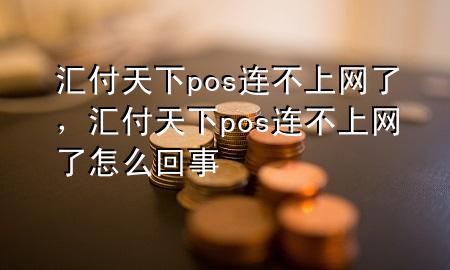 汇付天下pos连不上网了,汇付天下pos连不上网了怎么回事