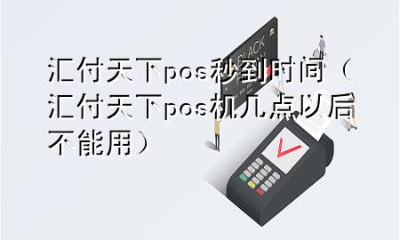汇付天下pos秒到时间（汇付天下pos机几点以后不能用）
