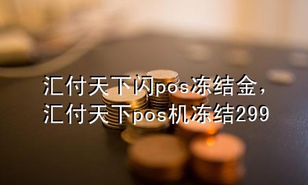 汇付天下闪pos冻结金,汇付天下pos机冻结299