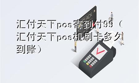汇付天下pos寄到付99（汇付天下pos机刷卡多久到账）