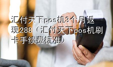 汇付天下pos机3个月返现288（汇付天下pos机刷卡手续费标准）