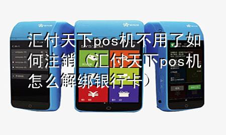 汇付天下pos机不用了如何注销(汇付天下pos机怎么解绑银行卡)