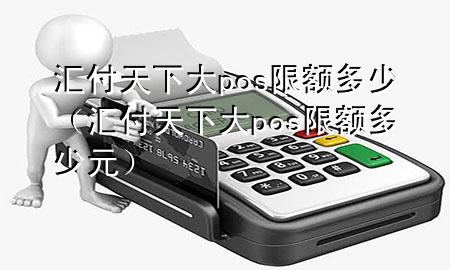 汇付天下大pos限额多少（汇付天下大pos限额多少元）