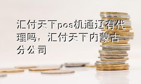 汇付天下pos机通辽有代理吗，汇付天下内蒙古分公司