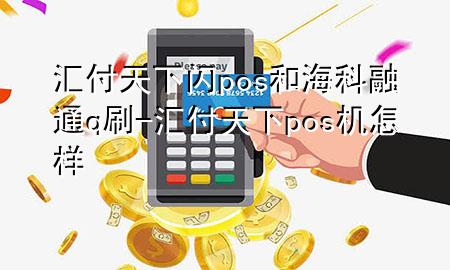 汇付天下闪pos和海科融通q刷-汇付天下pos机怎样