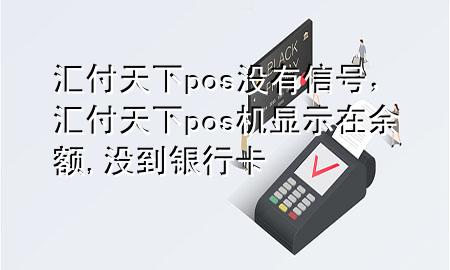 汇付天下pos没有信号，汇付天下pos机显示在余额,没到银行卡