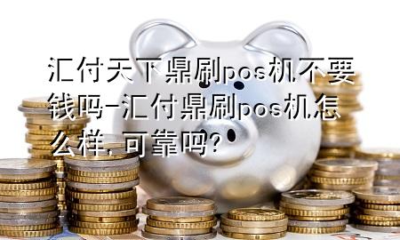 汇付天下鼎刷pos机不要钱吗-汇付鼎刷pos机怎么样,可靠吗?