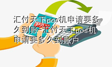 汇付天下pos机申请要多久到账-汇付天下pos机申请要多久到账户